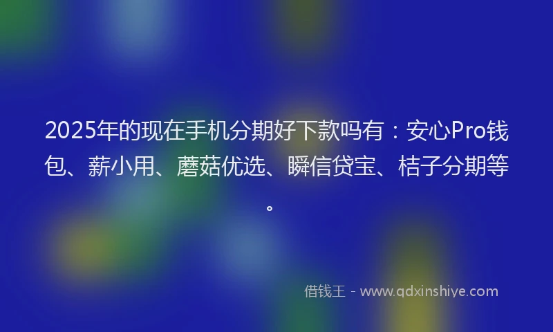 2025年的现在手机分期好下款吗有：安心Pro钱包、薪小用、蘑菇优选、瞬信贷宝、桔子分期等。