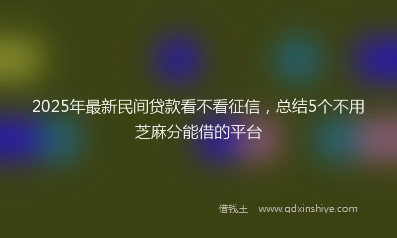 2025年最新民间贷款看不看征信，总结5个不用芝麻分能借的平台