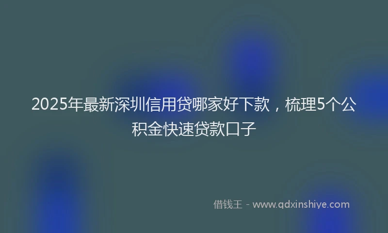 2025年最新深圳信用贷哪家好下款，梳理5个公积金快速贷款口子