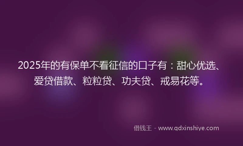 2025年的有保单不看征信的口子有：甜心优选、爱贷借款、粒粒贷、功夫贷、戒易花等。