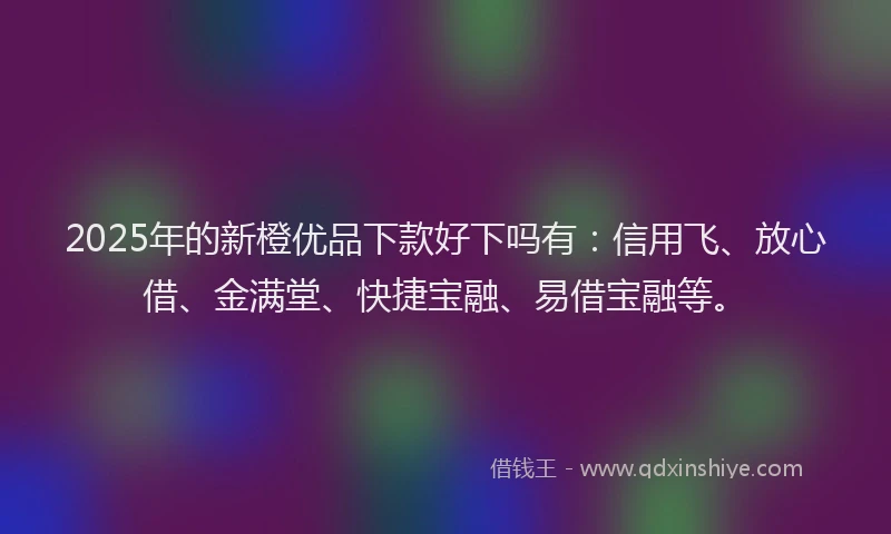 2025年的新橙优品下款好下吗有：信用飞、放心借、金满堂、快捷宝融、易借宝融等。