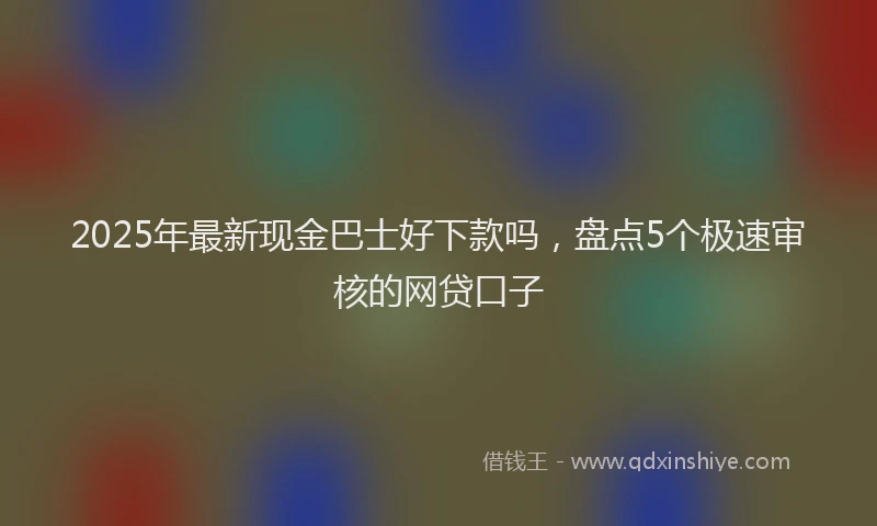 2025年最新现金巴士好下款吗，盘点5个极速审核的网贷口子