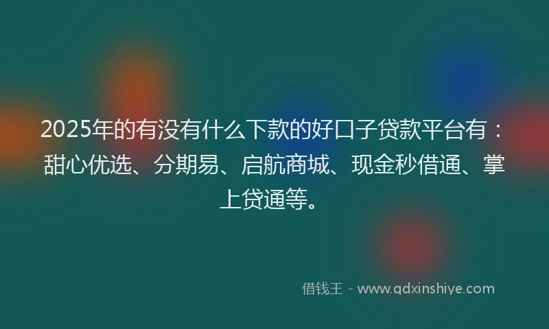 2025年的有没有什么下款的好口子贷款平台有：甜心优选、分期易、启航商城、现金秒借通、掌上贷通等。