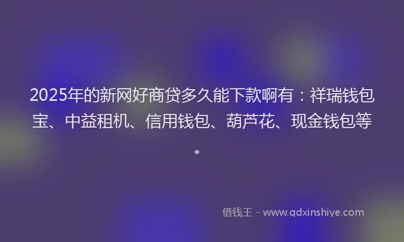 2025年的新网好商贷多久能下款啊有：祥瑞钱包宝、中益租机、信用钱包、葫芦花、现金钱包等。