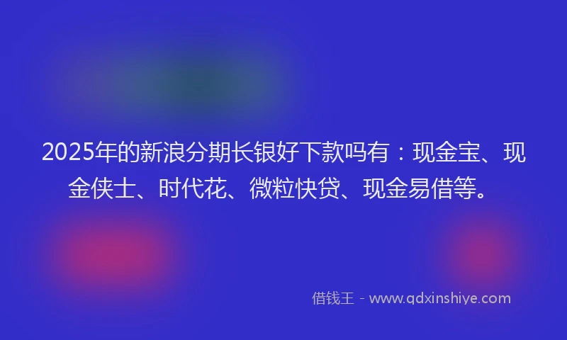 2025年的新浪分期长银好下款吗有：现金宝、现金侠士、时代花、微粒快贷、现金易借等。