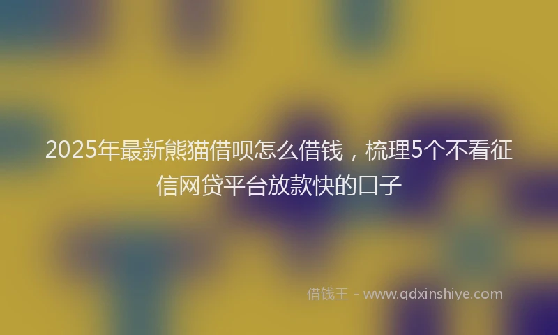 2025年最新熊猫借呗怎么借钱，梳理5个不看征信网贷平台放款快的口子