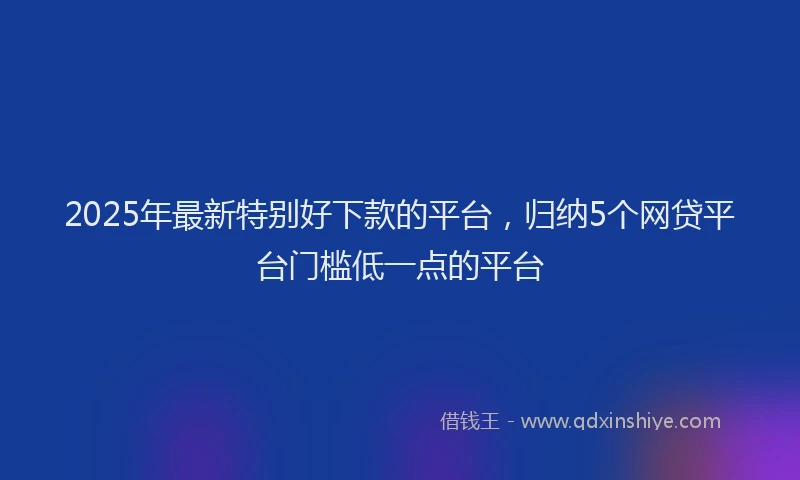 2025年最新特别好下款的平台，归纳5个网贷平台门槛低一点的平台