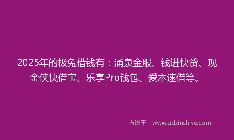 2025年的极兔借钱有：涌泉金服、钱进快贷、现金侠快借宝、乐享Pro钱包、爱木速借等。