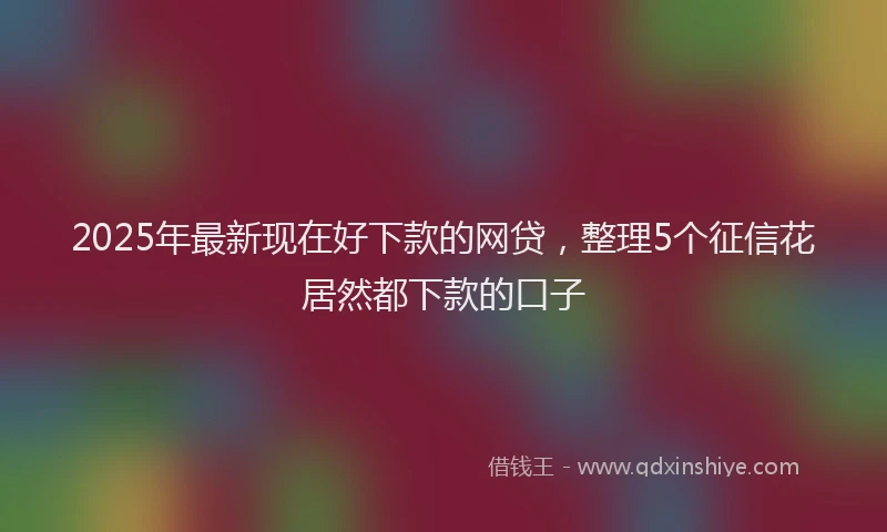 2025年最新现在好下款的网贷，整理5个征信花居然都下款的口子