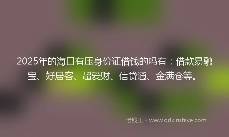 2025年的海口有压身份证借钱的吗有：借款易融宝、好居客、超爱财、信贷通、金满仓等。