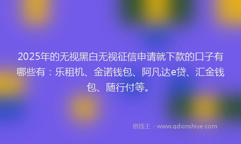 2025年的无视黑白无视征信申请就下款的口子有哪些有：乐租机、金诺钱包、阿凡达e贷、汇金钱包、随行付等。