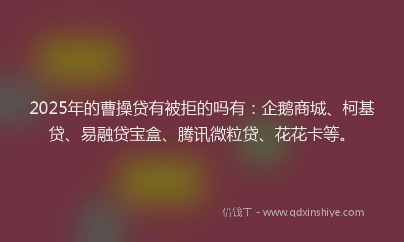 2025年的曹操贷有被拒的吗有：企鹅商城、柯基贷、易融贷宝盒、腾讯微粒贷、花花卡等。