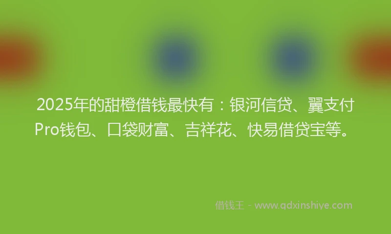2025年的甜橙借钱最快有：银河信贷、翼支付Pro钱包、口袋财富、吉祥花、快易借贷宝等。