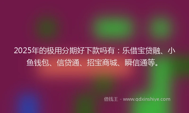 2025年的极用分期好下款吗有：乐借宝贷融、小鱼钱包、信贷通、招宝商城、瞬信通等。
