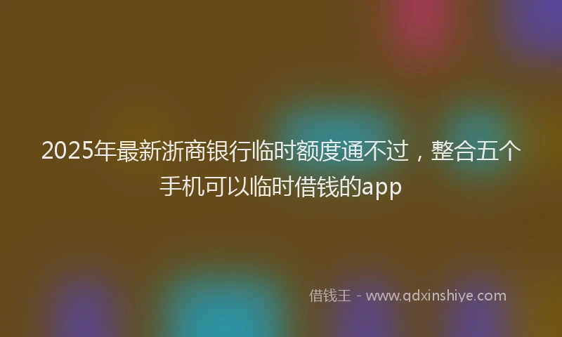 2025年最新浙商银行临时额度通不过，整合五个手机可以临时借钱的app