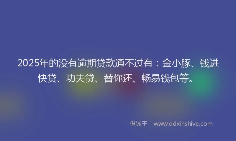 2025年的没有逾期贷款通不过有：金小豚、钱进快贷、功夫贷、替你还、畅易钱包等。