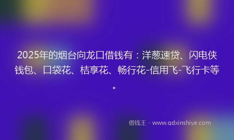 2025年的烟台向龙口借钱有：洋葱速贷、闪电侠钱包、口袋花、桔享花、畅行花-信用飞-飞行卡等。