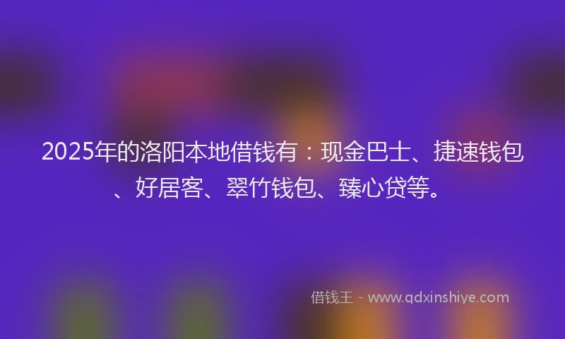 2025年的洛阳本地借钱有：现金巴士、捷速钱包、好居客、翠竹钱包、臻心贷等。