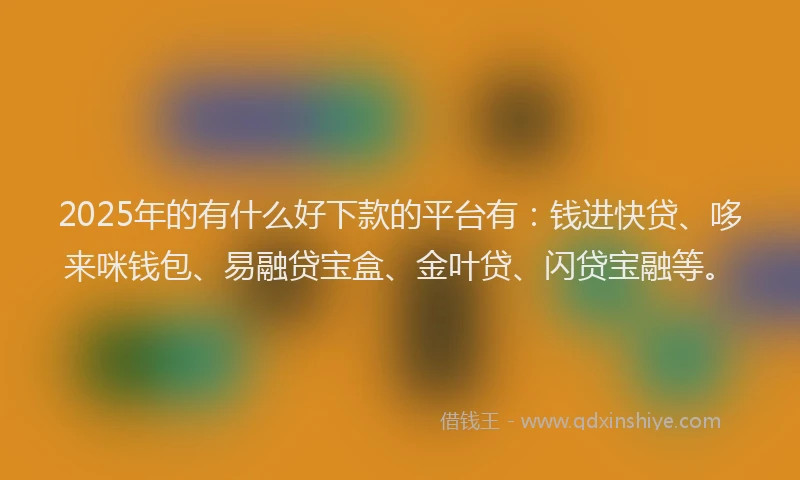 2025年的有什么好下款的平台有：钱进快贷、哆来咪钱包、易融贷宝盒、金叶贷、闪贷宝融等。