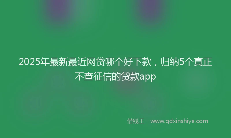 2025年最新最近网贷哪个好下款，归纳5个真正不查征信的贷款app