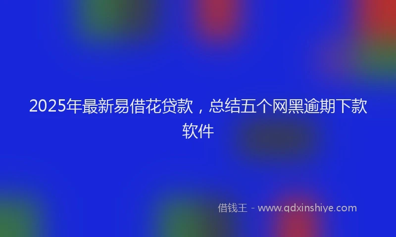 2025年最新易借花贷款，总结五个网黑逾期下款软件