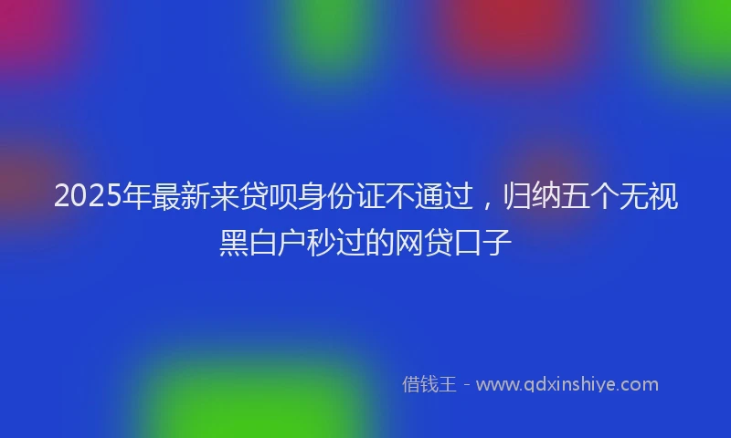 2025年最新来贷呗身份证不通过，归纳五个无视黑白户秒过的网贷口子