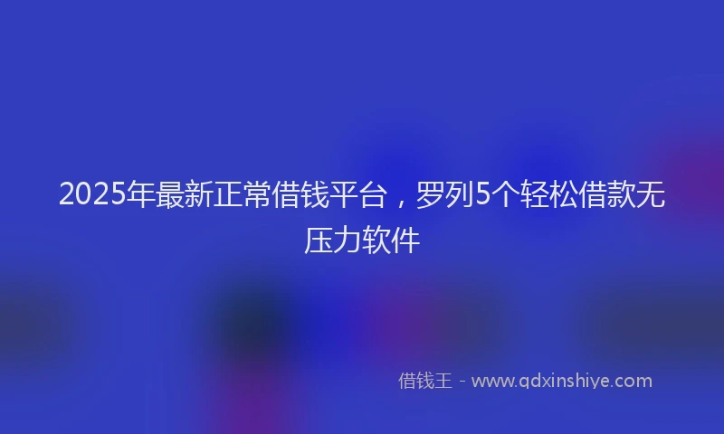 2025年最新正常借钱平台，罗列5个轻松借款无压力软件