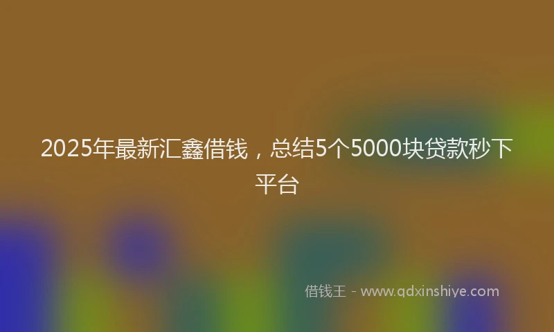 2025年最新汇鑫借钱，总结5个5000块贷款秒下平台