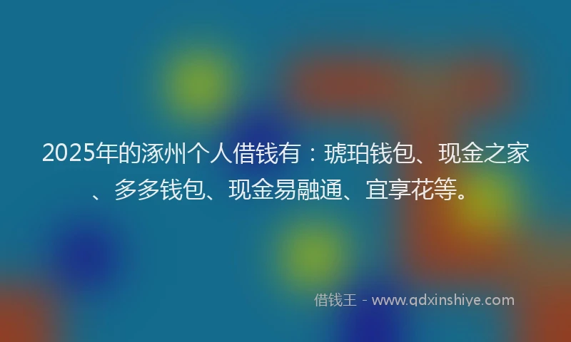 2025年的涿州个人借钱有：琥珀钱包、现金之家、多多钱包、现金易融通、宜享花等。