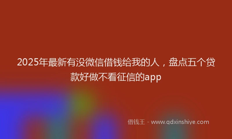 2025年最新有没微信借钱给我的人，盘点五个贷款好做不看征信的app