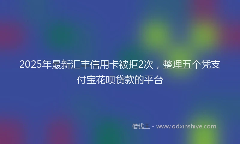 2025年最新汇丰信用卡被拒2次，整理五个凭支付宝花呗贷款的平台