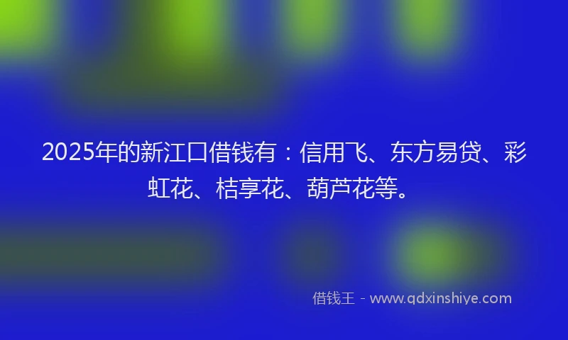 2025年的新江口借钱有：信用飞、东方易贷、彩虹花、桔享花、葫芦花等。