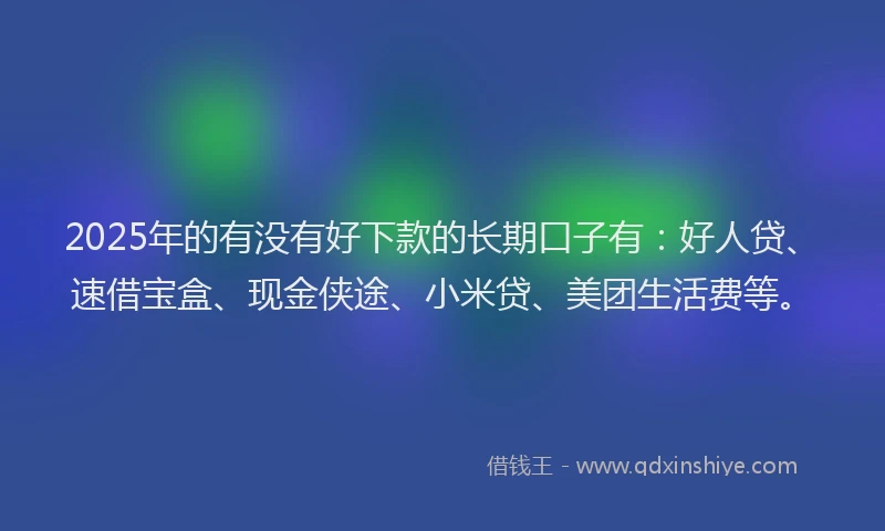 2025年的有没有好下款的长期口子有：好人贷、速借宝盒、现金侠途、小米贷、美团生活费等。