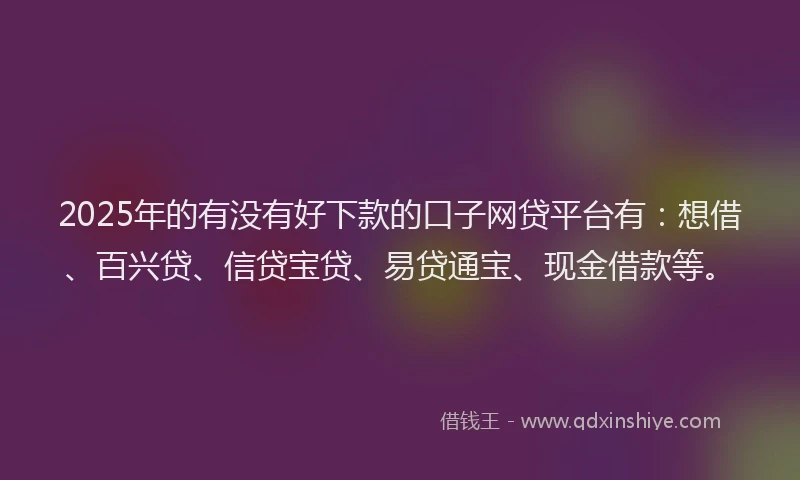 2025年的有没有好下款的口子网贷平台有：想借、百兴贷、信贷宝贷、易贷通宝、现金借款等。