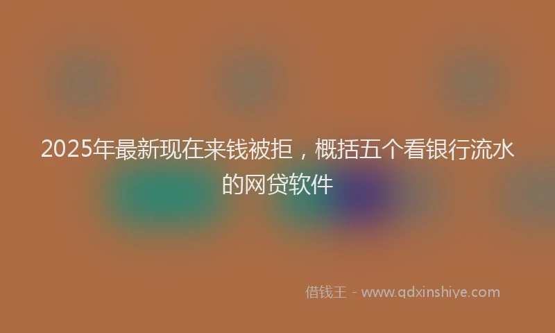 2025年最新现在来钱被拒，概括五个看银行流水的网贷软件