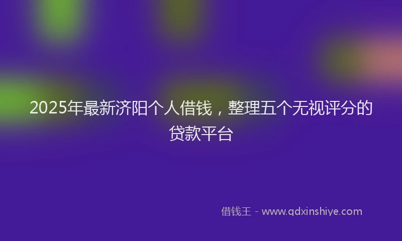 2025年最新济阳个人借钱，整理五个无视评分的贷款平台