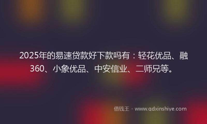 2025年的易速贷款好下款吗有：轻花优品、融360、小象优品、中安信业、二师兄等。
