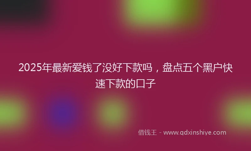 2025年最新爱钱了没好下款吗，盘点五个黑户快速下款的口子
