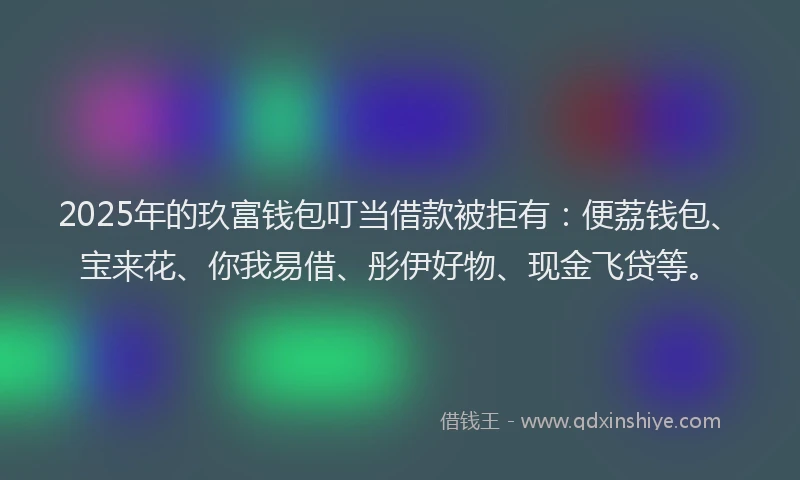 2025年的玖富钱包叮当借款被拒有：便荔钱包、宝来花、你我易借、彤伊好物、现金飞贷等。