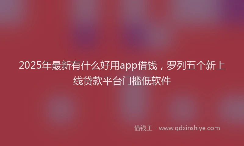 2025年最新有什么好用app借钱，罗列五个新上线贷款平台门槛低软件