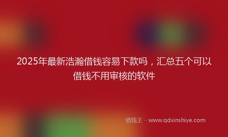2025年最新浩瀚借钱容易下款吗，汇总五个可以借钱不用审核的软件