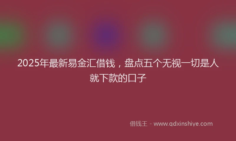 2025年最新易金汇借钱，盘点五个无视一切是人就下款的口子