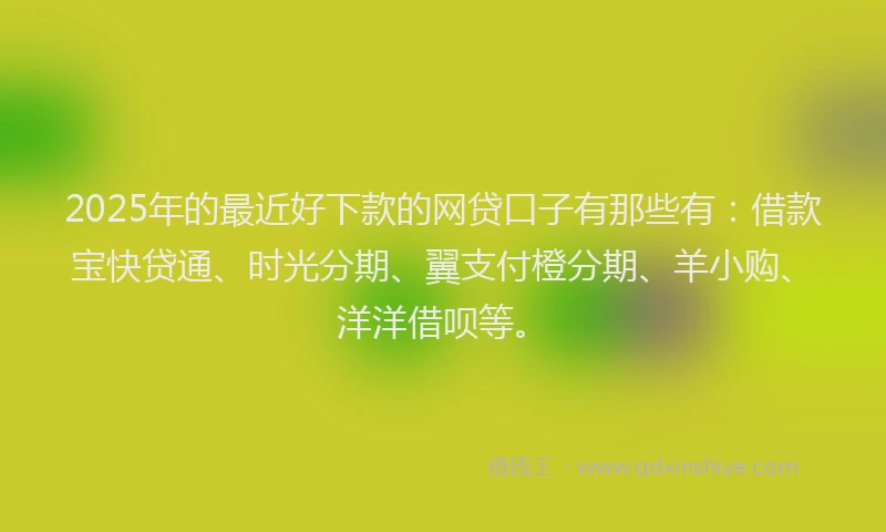 2025年的最近好下款的网贷口子有那些有：借款宝快贷通、时光分期、翼支付橙分期、羊小购、洋洋借呗等。