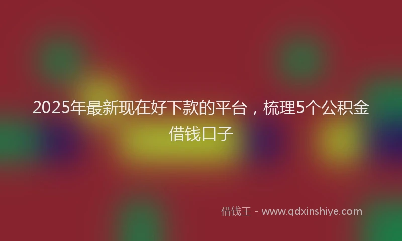 2025年最新现在好下款的平台，梳理5个公积金借钱口子