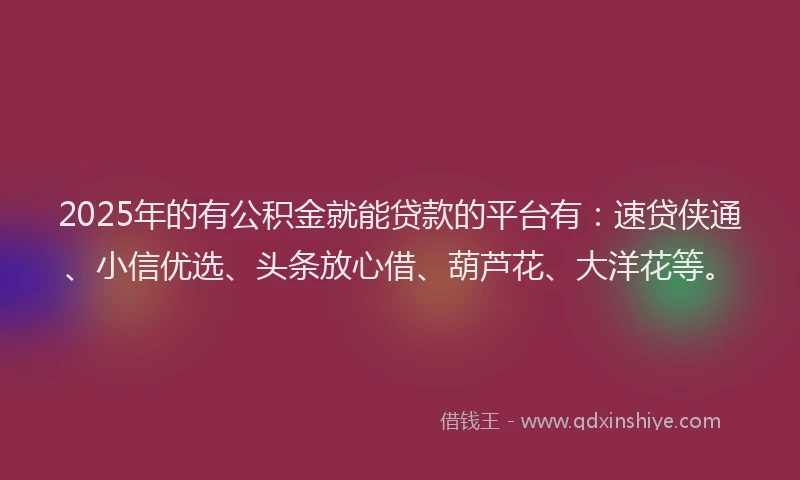 2025年的有公积金就能贷款的平台有：速贷侠通、小信优选、头条放心借、葫芦花、大洋花等。