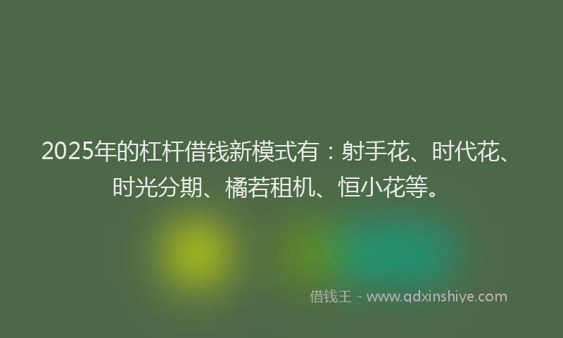 2025年的杠杆借钱新模式有：射手花、时代花、时光分期、橘若租机、恒小花等。