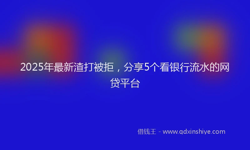 2025年最新渣打被拒，分享5个看银行流水的网贷平台