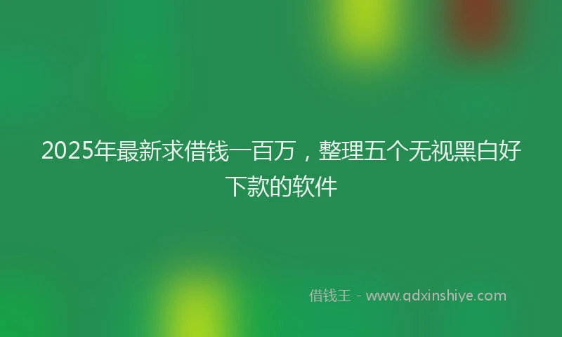 2025年最新求借钱一百万，整理五个无视黑白好下款的软件
