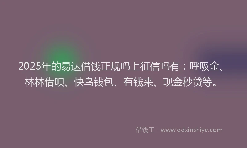 2025年的易达借钱正规吗上征信吗有：呼吸金、林林借呗、快鸟钱包、有钱来、现金秒贷等。