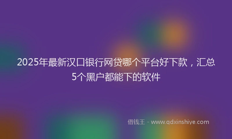 2025年最新汉口银行网贷哪个平台好下款，汇总5个黑户都能下的软件